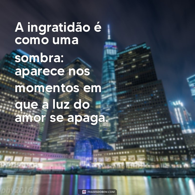 mensagens sobre ingratidão A ingratidão é como uma sombra: aparece nos momentos em que a luz do amor se apaga.