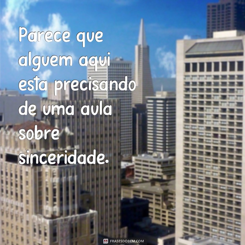 frases indireta para falsos Parece que alguém aqui está precisando de uma aula sobre sinceridade.