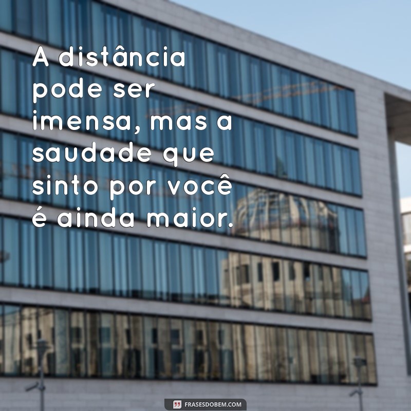 mensagem de saudade de alguém distante A distância pode ser imensa, mas a saudade que sinto por você é ainda maior.