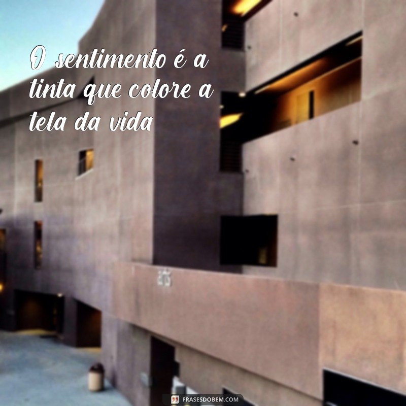 frases sobre sentimento O sentimento é a tinta que colore a tela da vida.