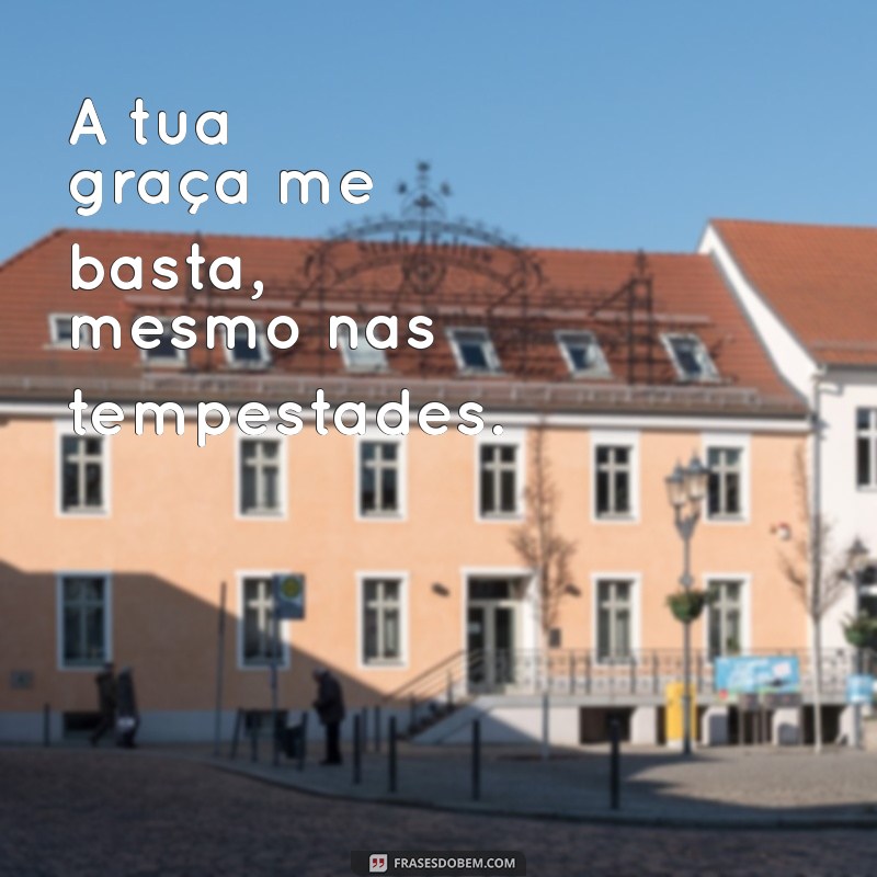 frases a tua graça me basta A tua graça me basta, mesmo nas tempestades.