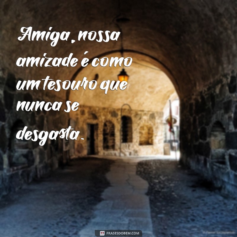 frases amigas para sempre Amiga, nossa amizade é como um tesouro que nunca se desgasta.