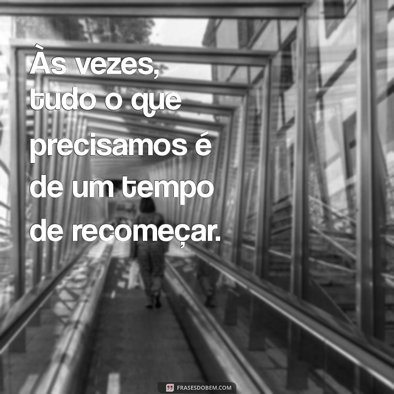 tempo de recomeçar frases Às vezes, tudo o que precisamos é de um tempo de recomeçar.