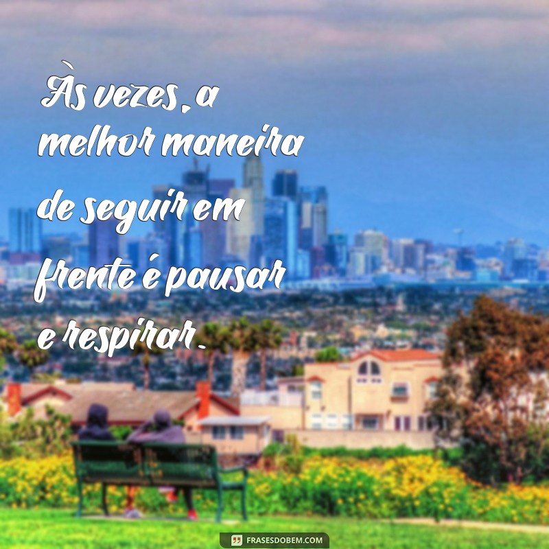 frases descansar a mente Às vezes, a melhor maneira de seguir em frente é pausar e respirar.