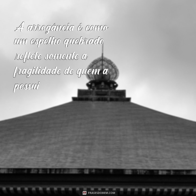 mensagem sobre arrogância A arrogância é como um espelho quebrado: reflete somente a fragilidade de quem a possui.