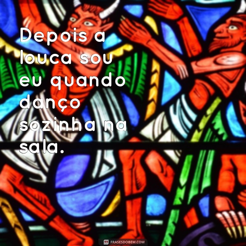 depois a louca sou eu Depois a louca sou eu quando danço sozinha na sala.