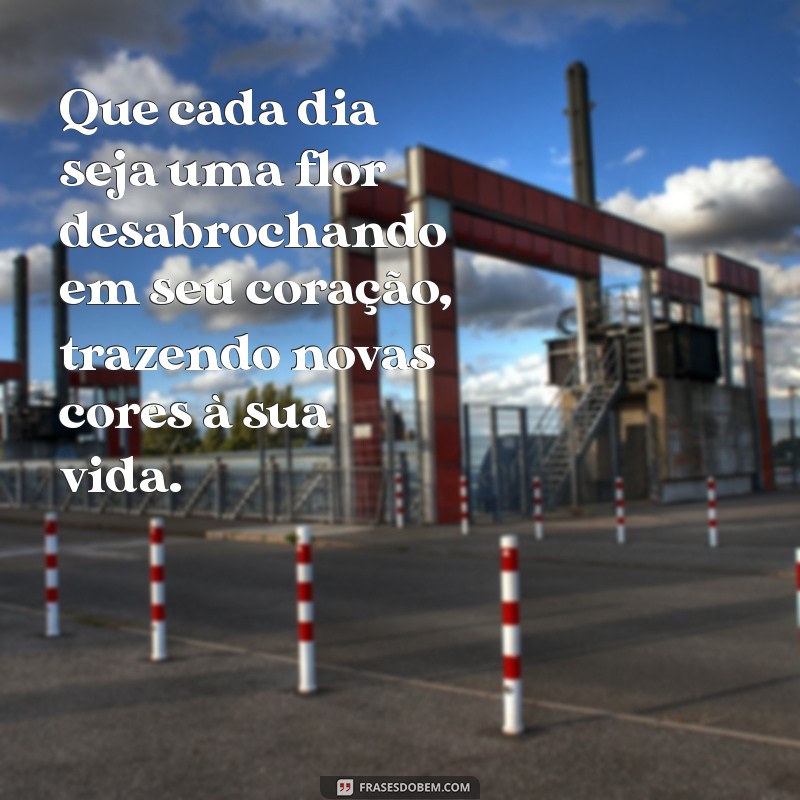 mensagem flores na alma Que cada dia seja uma flor desabrochando em seu coração, trazendo novas cores à sua vida.