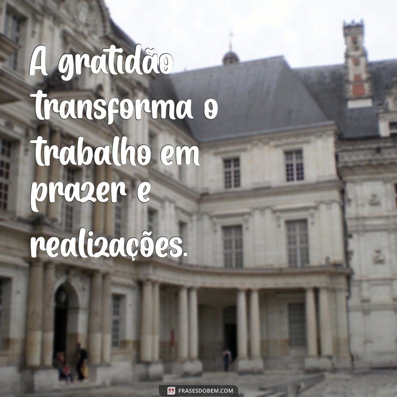 frases gratidão pelo trabalho A gratidão transforma o trabalho em prazer e realizações.