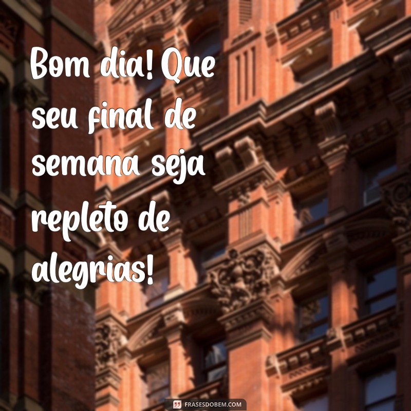 bom dia e feliz final de semana Bom dia! Que seu final de semana seja repleto de alegrias!