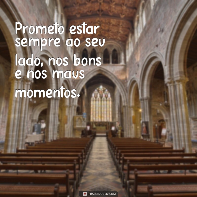 frases de promessas Prometo estar sempre ao seu lado, nos bons e nos maus momentos.