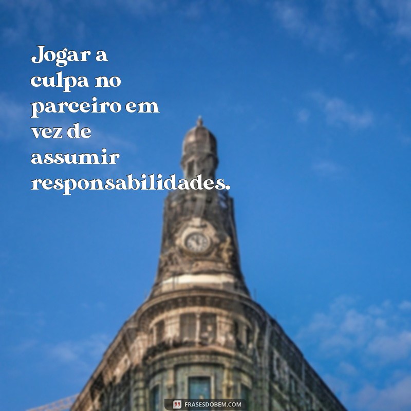 falta de maturidade no relacionamento Jogar a culpa no parceiro em vez de assumir responsabilidades.