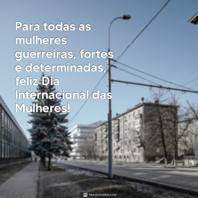 frases homenagem ao dia internacional das mulhere Para todas as mulheres guerreiras, fortes e determinadas, feliz Dia Internacional das Mulheres!