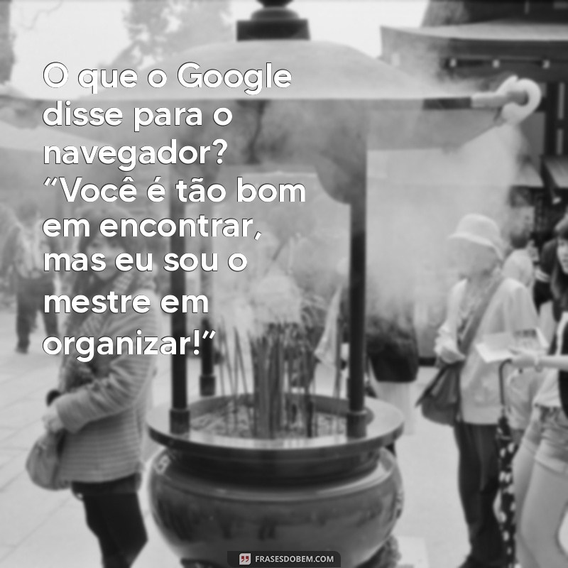 google faz uma piada O que o Google disse para o navegador? “Você é tão bom em encontrar, mas eu sou o mestre em organizar!”