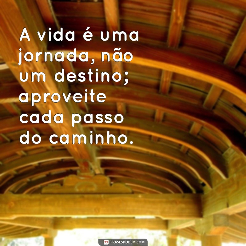 frases sábias sobre a vida A vida é uma jornada, não um destino; aproveite cada passo do caminho.