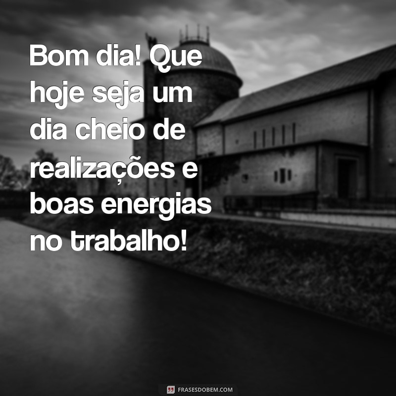 mensagem de bom dia para trabalho Bom dia! Que hoje seja um dia cheio de realizações e boas energias no trabalho!