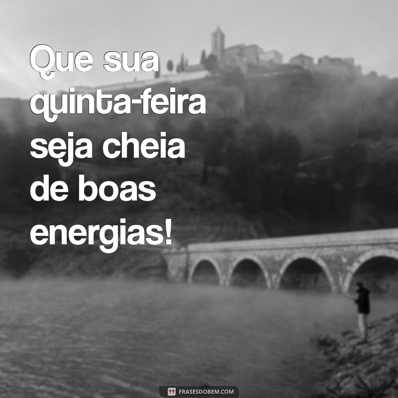 bom quinta feira Que sua quinta-feira seja cheia de boas energias!