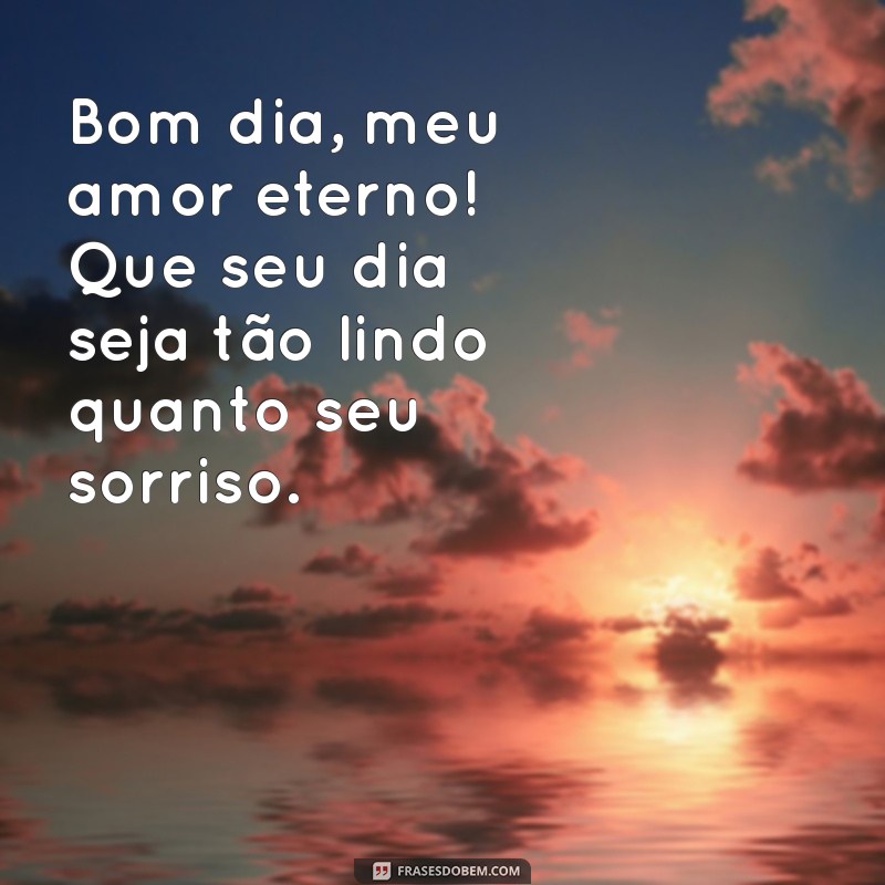 bom dia meu amor eterno Bom dia, meu amor eterno! Que seu dia seja tão lindo quanto seu sorriso.