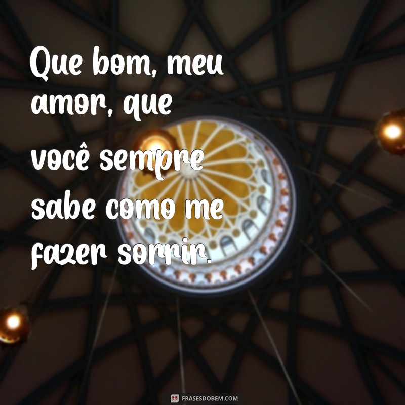 que bom meu amor Que bom, meu amor, que você sempre sabe como me fazer sorrir.