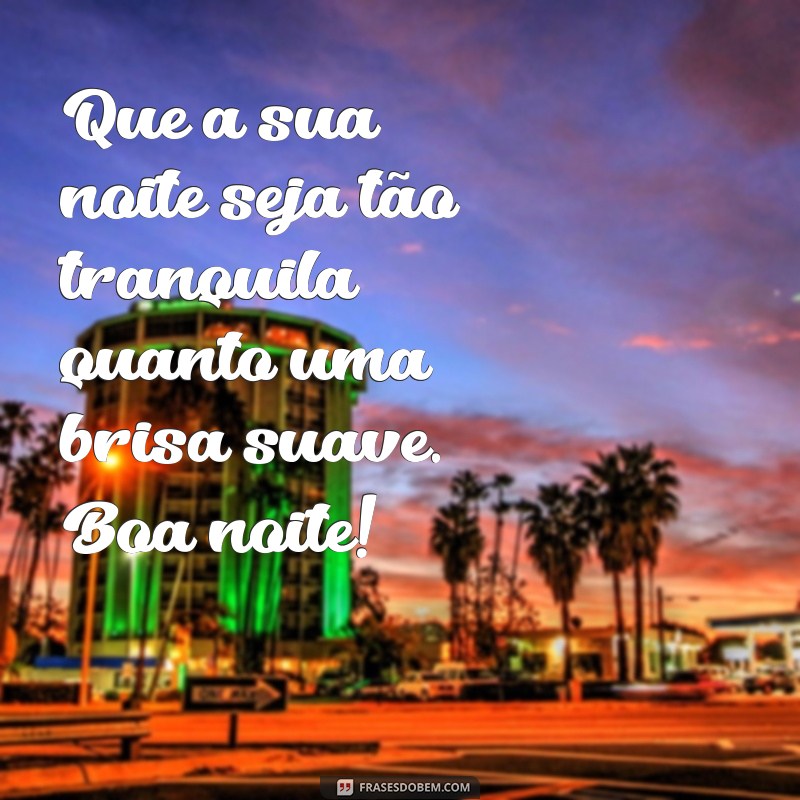 te desejo uma boa noite Que a sua noite seja tão tranquila quanto uma brisa suave. Boa noite!