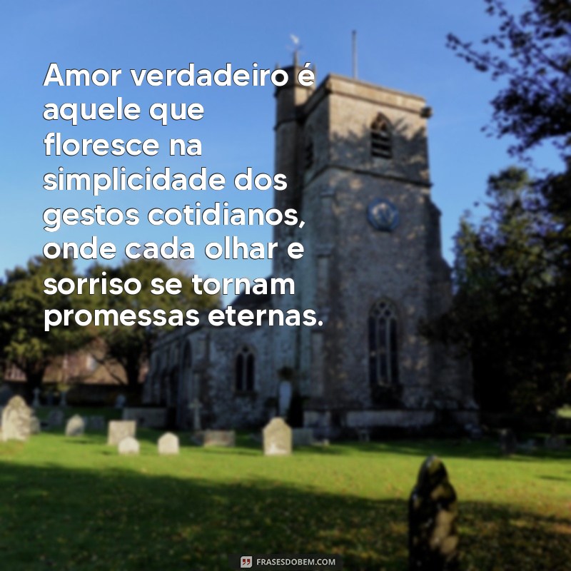 mensagem sobre amor verdadeiro Amor verdadeiro é aquele que floresce na simplicidade dos gestos cotidianos, onde cada olhar e sorriso se tornam promessas eternas.