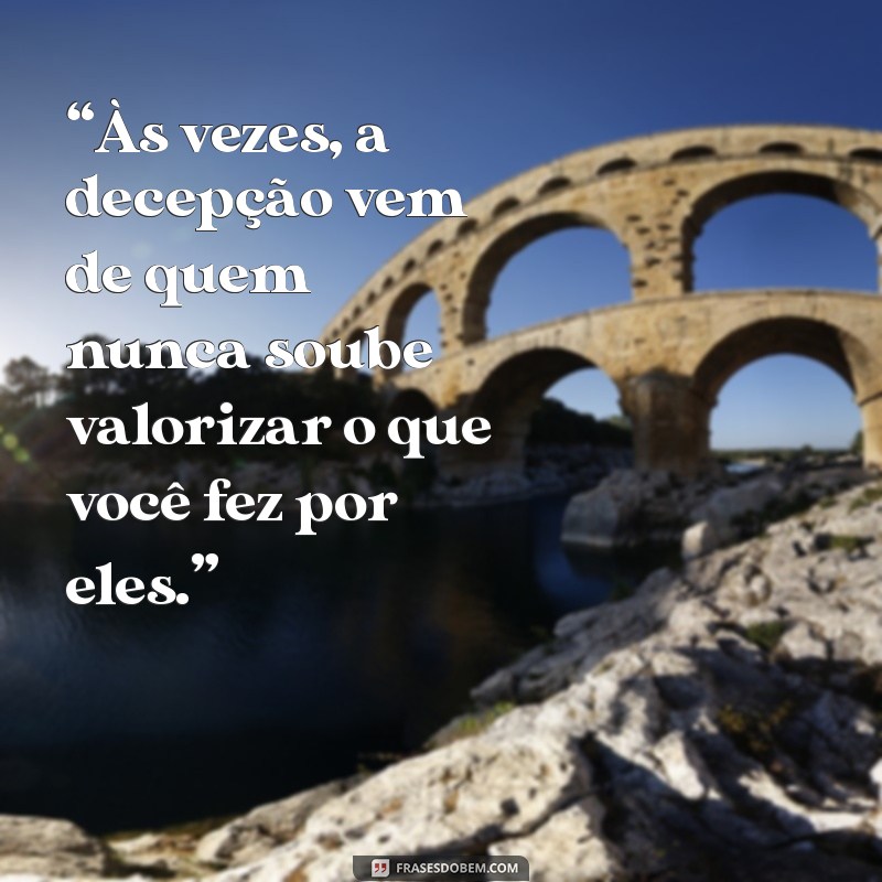 mensagem de ingratidão e decepção “Às vezes, a decepção vem de quem nunca soube valorizar o que você fez por eles.”