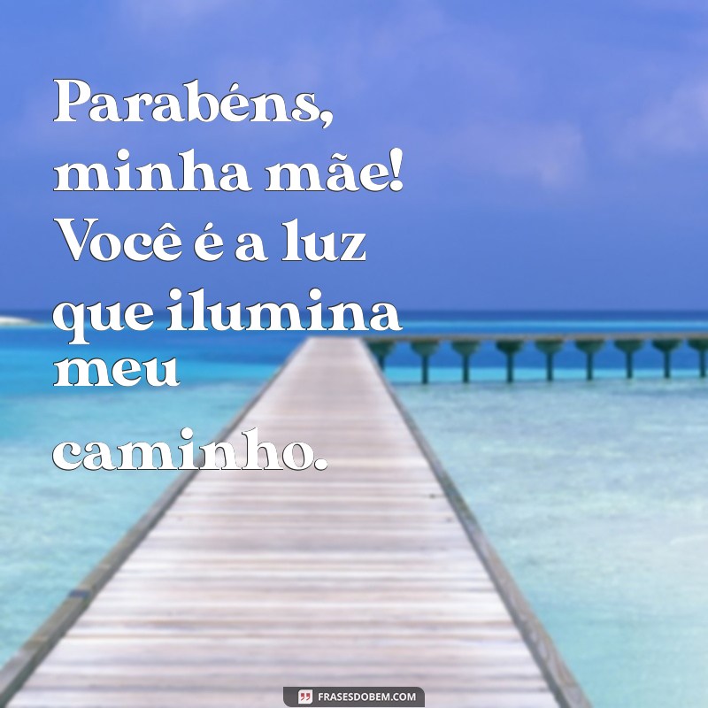 parabens minha mae Parabéns, minha mãe! Você é a luz que ilumina meu caminho.