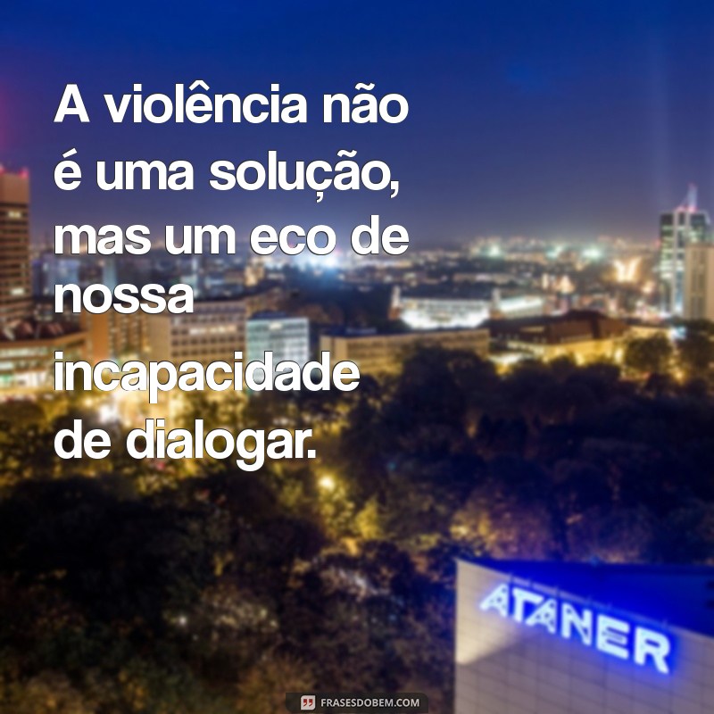 frases sobre a violência A violência não é uma solução, mas um eco de nossa incapacidade de dialogar.