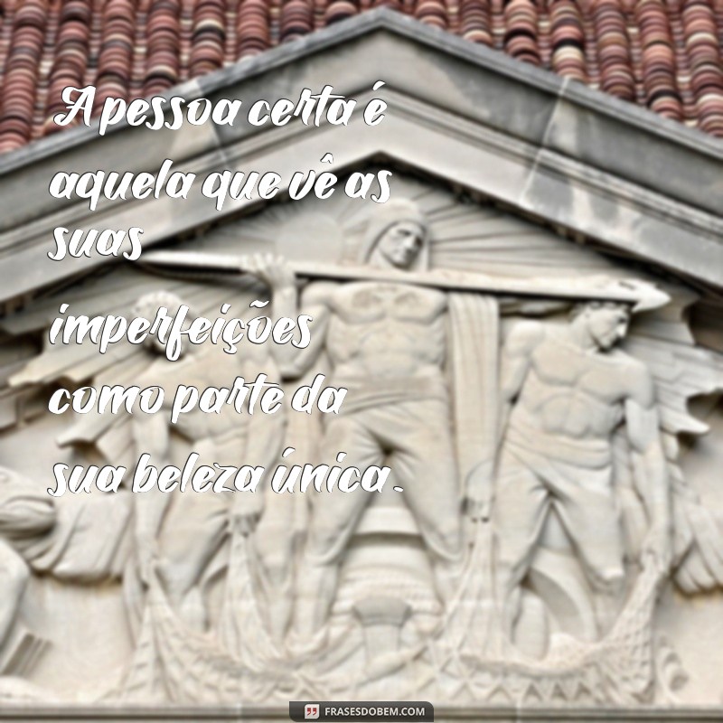 frases sobre a pessoa certa A pessoa certa é aquela que vê as suas imperfeições como parte da sua beleza única.