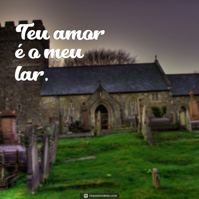 frases de romance curtas Teu amor é o meu lar.