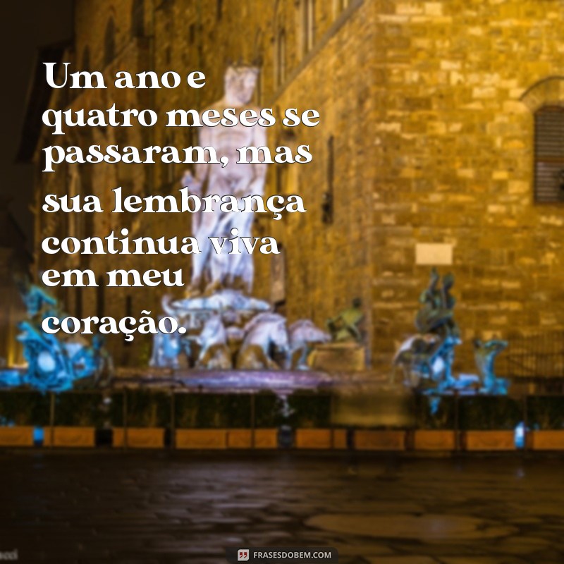 mensagem de 1 ano e 4 meses de falecimento Um ano e quatro meses se passaram, mas sua lembrança continua viva em meu coração.