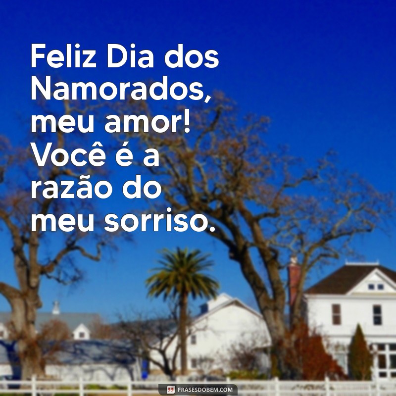 feliz dia dos namorados, meu amor Feliz Dia dos Namorados, meu amor! Você é a razão do meu sorriso.