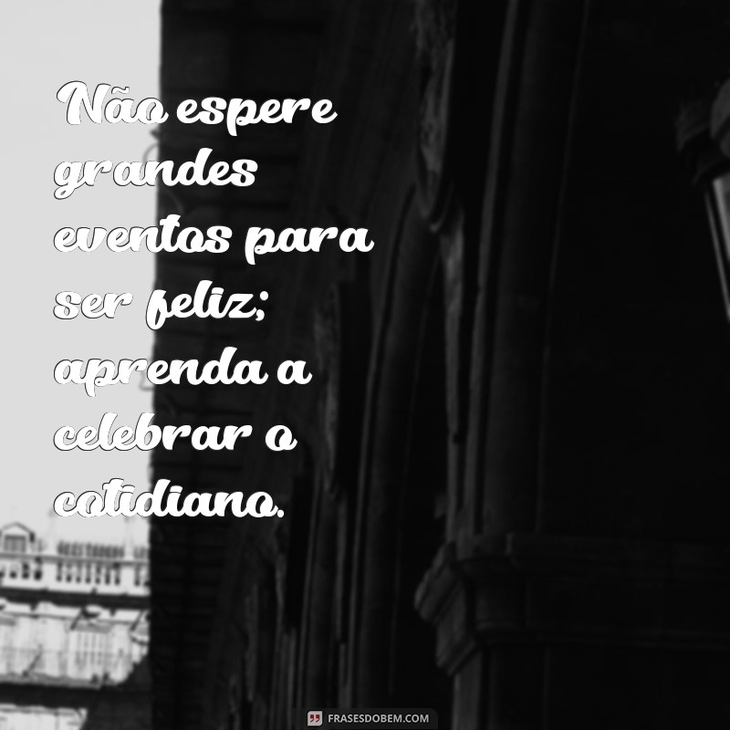 Frases Inspiradoras para Celebrar Momentos Felizes na Vida 