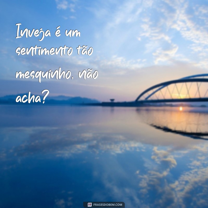 frases de indiretas para invejosas Inveja é um sentimento tão mesquinho, não acha?