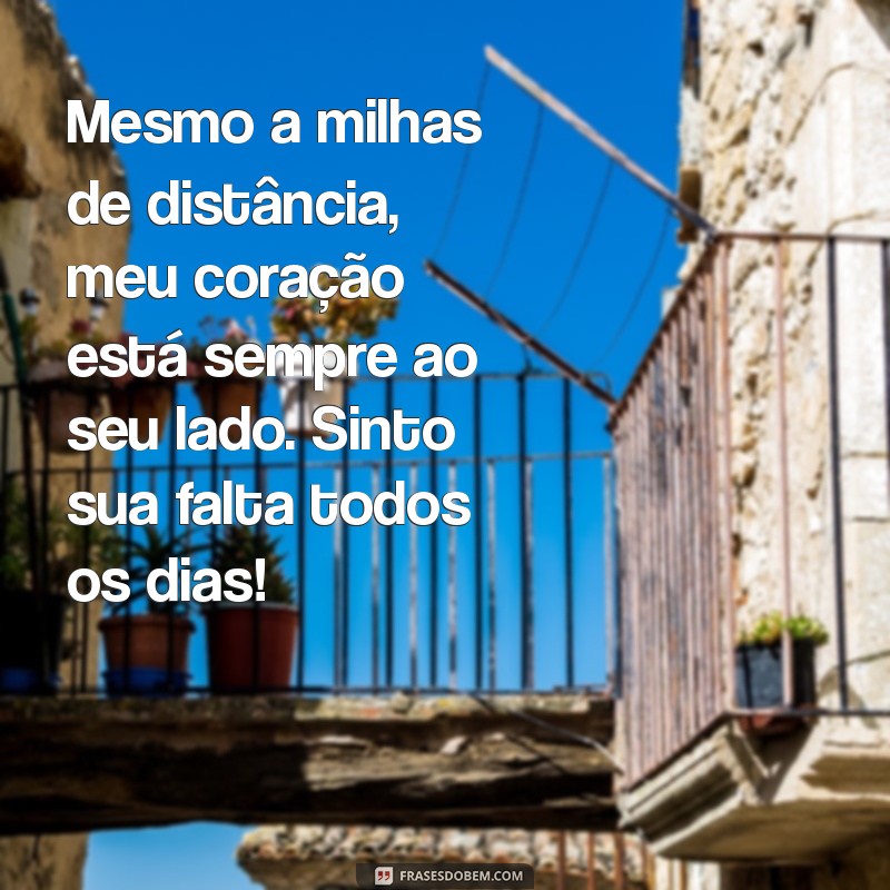 mensagem romântica para namorada distante Mesmo a milhas de distância, meu coração está sempre ao seu lado. Sinto sua falta todos os dias!