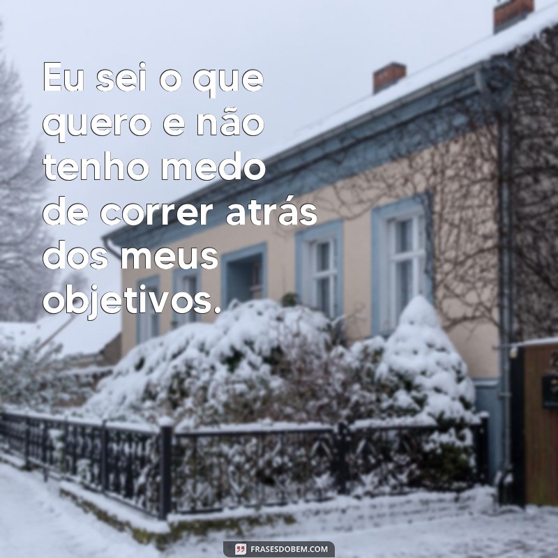 frases de mulheres seguras Eu sei o que quero e não tenho medo de correr atrás dos meus objetivos.