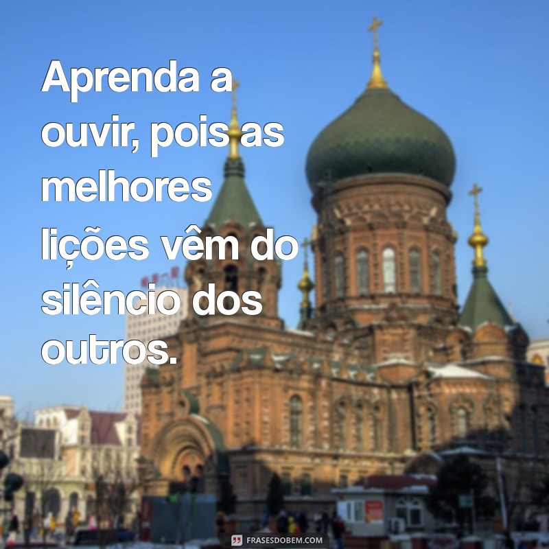 um conselho para vida Aprenda a ouvir, pois as melhores lições vêm do silêncio dos outros.