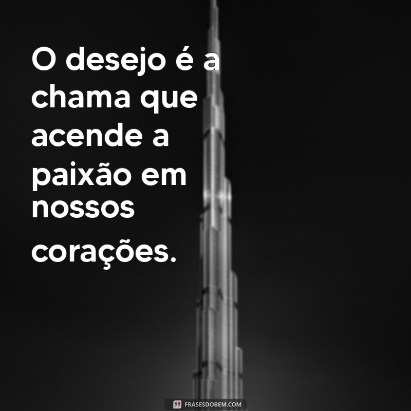 frases sobre desejo O desejo é a chama que acende a paixão em nossos corações.