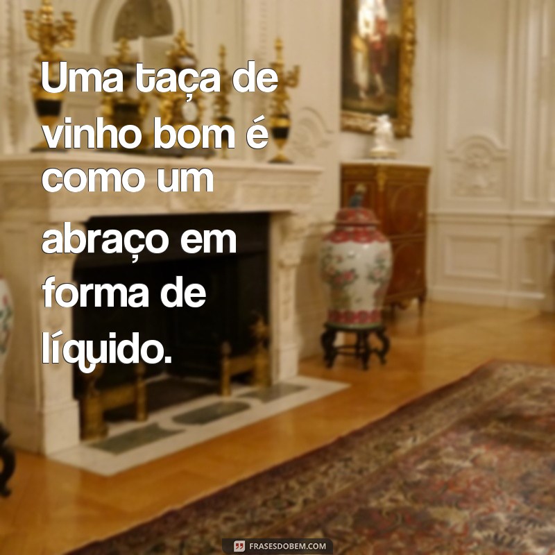 frases vinho bom Uma taça de vinho bom é como um abraço em forma de líquido.