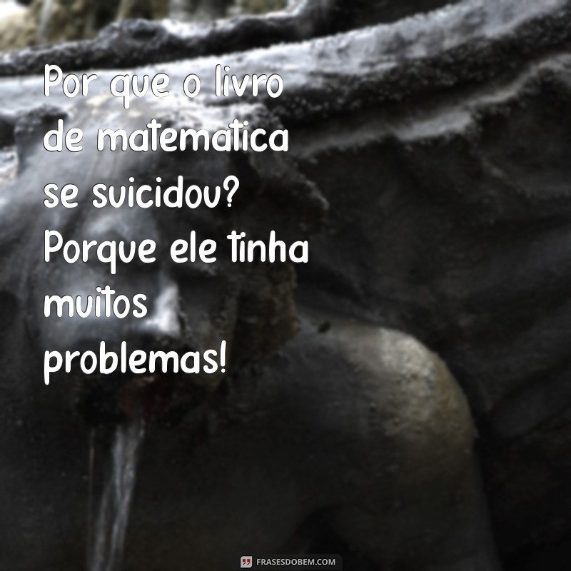 150 piadas engraçadas Por que o livro de matemática se suicidou? Porque ele tinha muitos problemas!