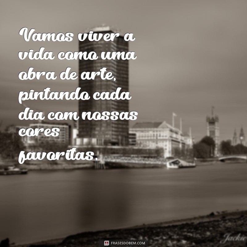 frases vamos viver a vida Vamos viver a vida como uma obra de arte, pintando cada dia com nossas cores favoritas.