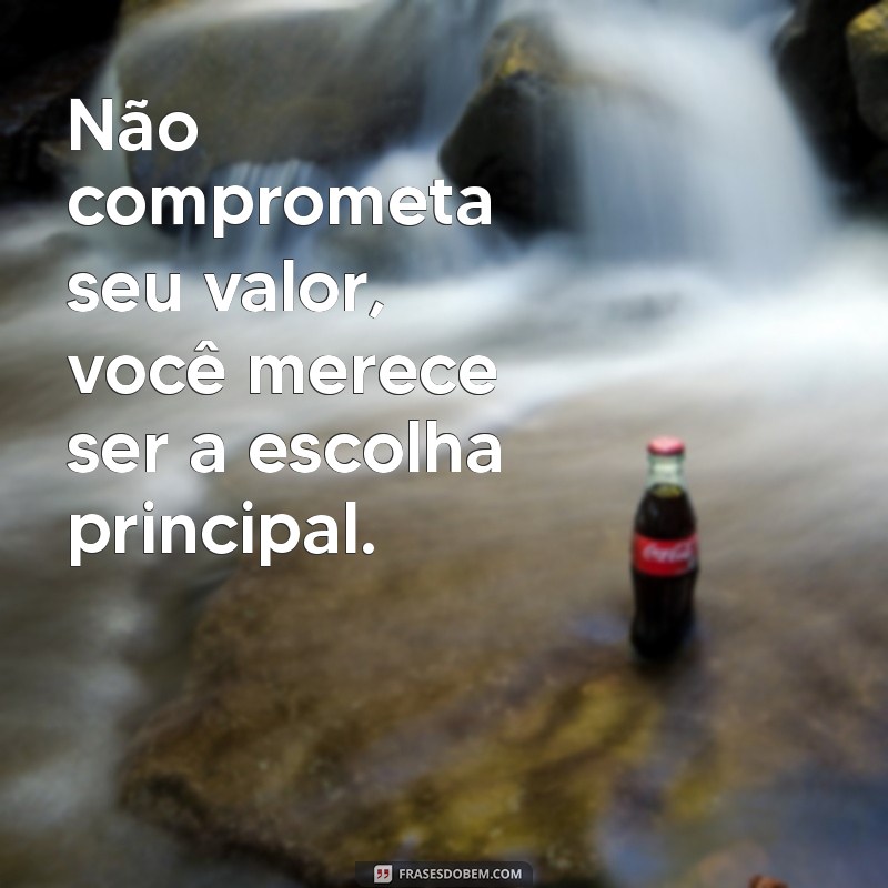 não aceite ser segunda opção Não comprometa seu valor, você merece ser a escolha principal.