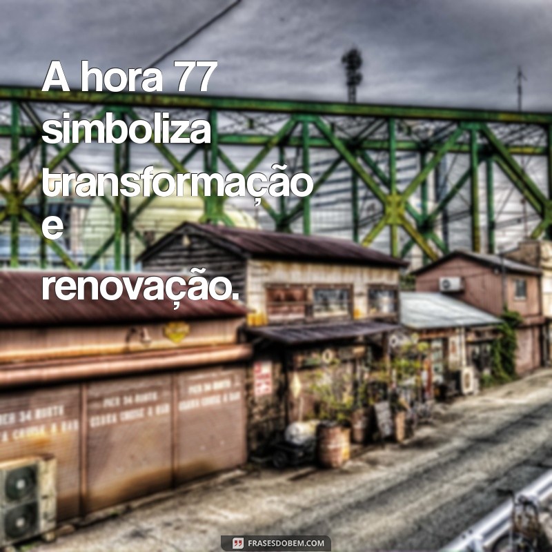 significado da hora 77 A hora 77 simboliza transformação e renovação.