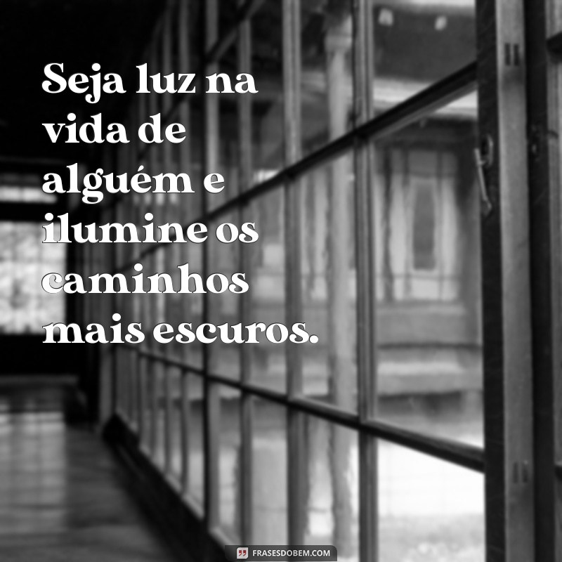 mensagens seja luz Seja luz na vida de alguém e ilumine os caminhos mais escuros.