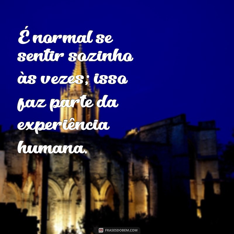é normal se sentir sozinho É normal se sentir sozinho às vezes; isso faz parte da experiência humana.