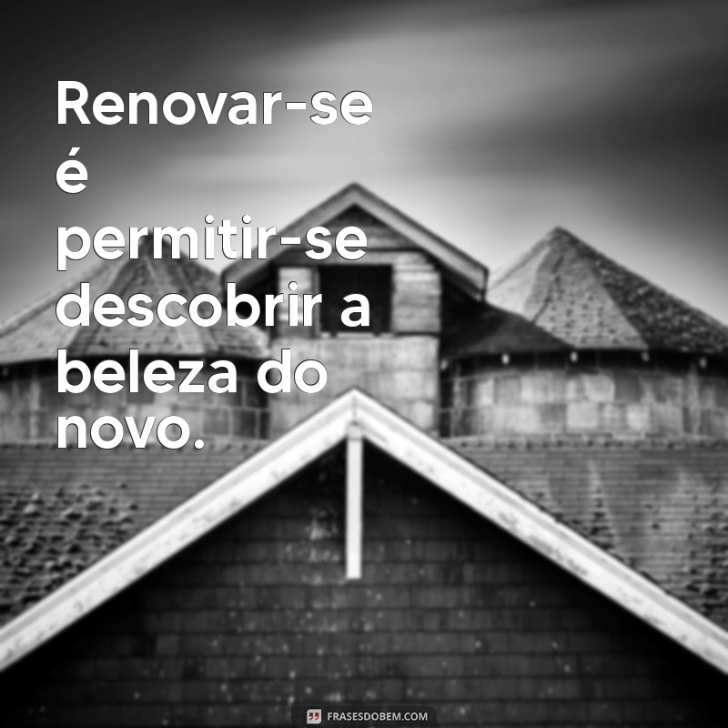 Frases Inspiradoras sobre Renovação e Mudança para Transformar sua Vida 