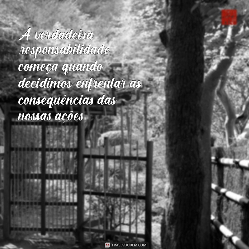 mensagem de responsabilidade e compromisso A verdadeira responsabilidade começa quando decidimos enfrentar as consequências das nossas ações.