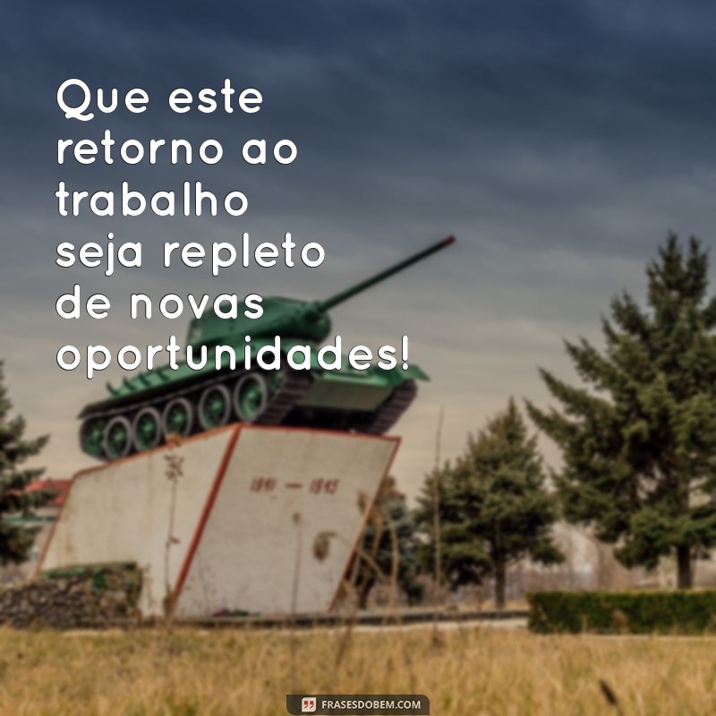 bom retorno ao trabalho Que este retorno ao trabalho seja repleto de novas oportunidades!