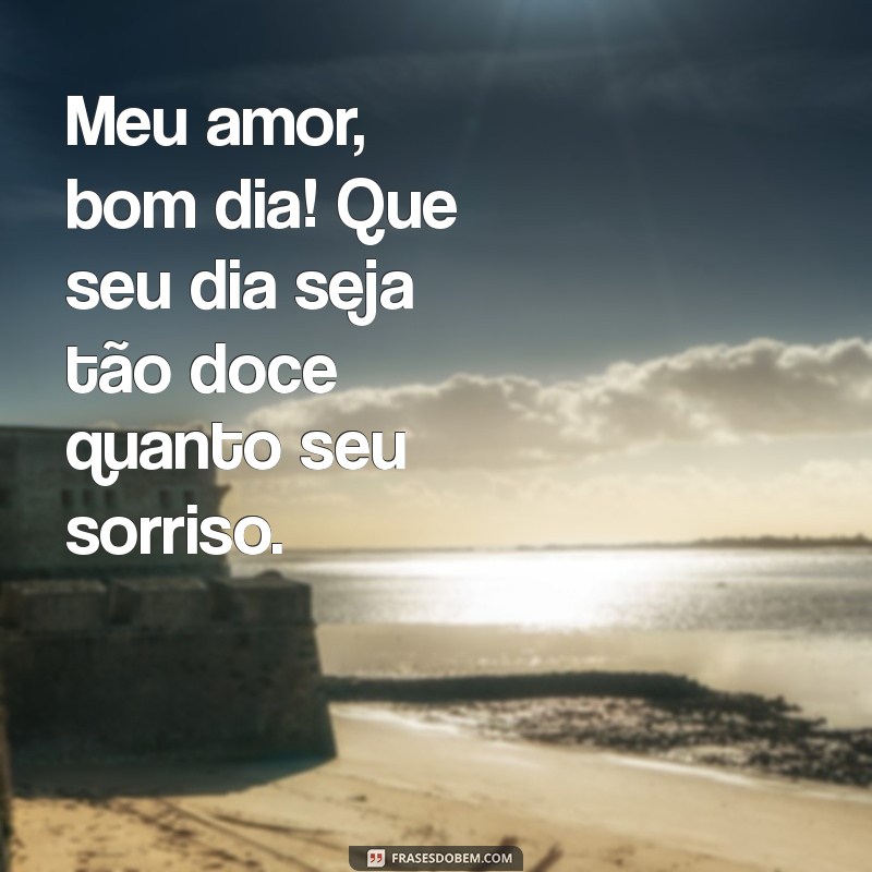 meu amor bom dia Meu amor, bom dia! Que seu dia seja tão doce quanto seu sorriso.