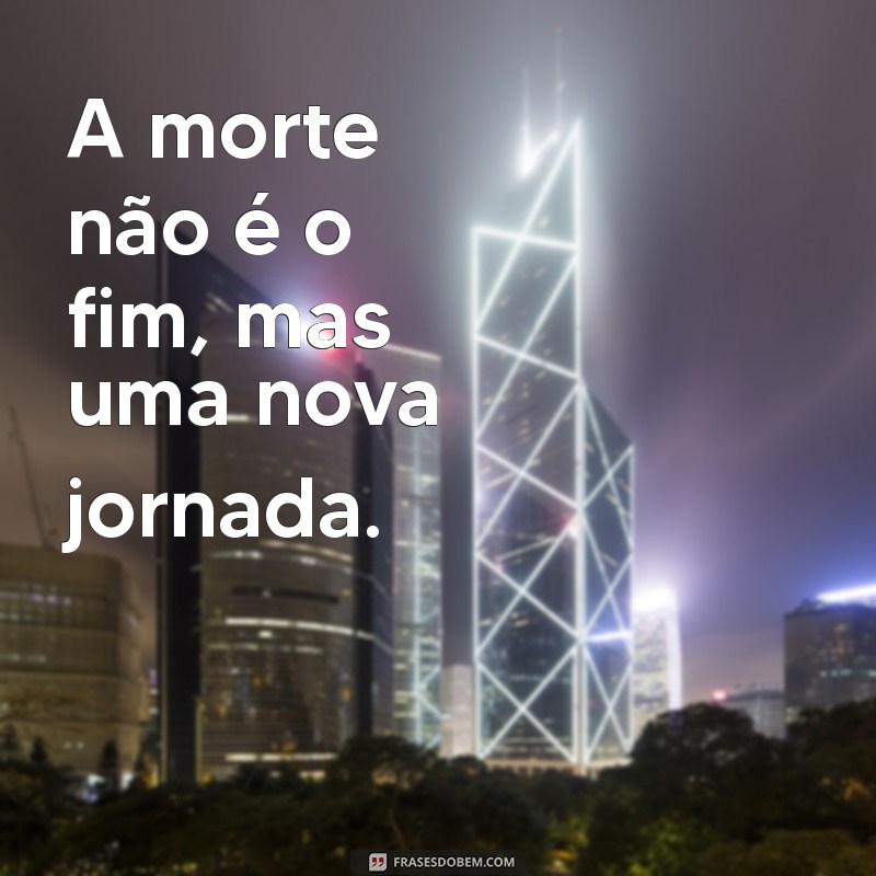 a morte frases A morte não é o fim, mas uma nova jornada.