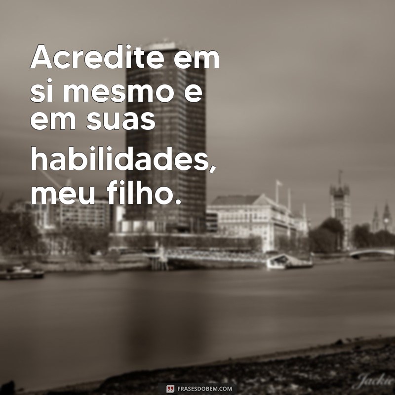 frases de incentivo para filhos Acredite em si mesmo e em suas habilidades, meu filho.